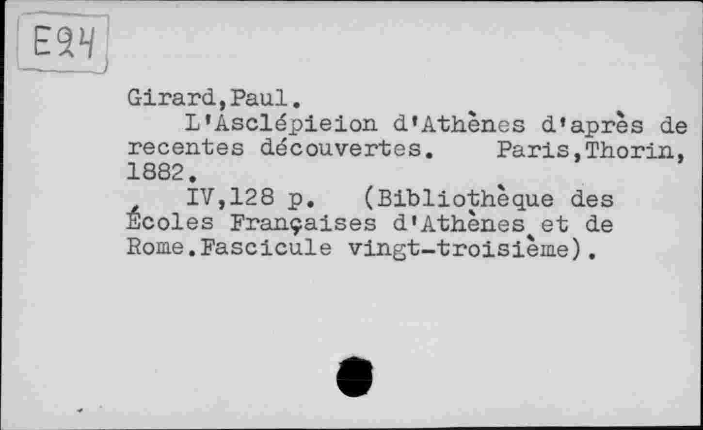 ﻿Е2Ч
Girard,Paul.
L’Asclépieion d’Athènes d’après de recentes découvertes. Paris,Thorin, 1882.
IV,128 p. (Bibliothèque des Ecoles Françaises d’Athènes^et de Rome.Fascicule vingt-troisième).